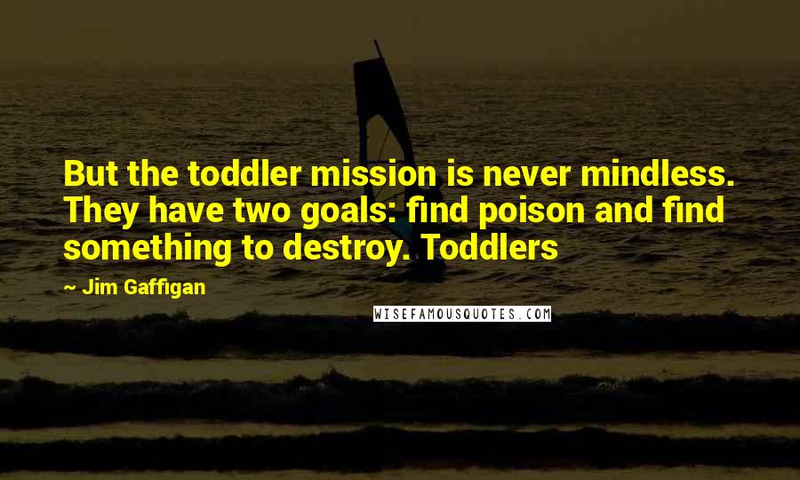 Jim Gaffigan Quotes: But the toddler mission is never mindless. They have two goals: find poison and find something to destroy. Toddlers