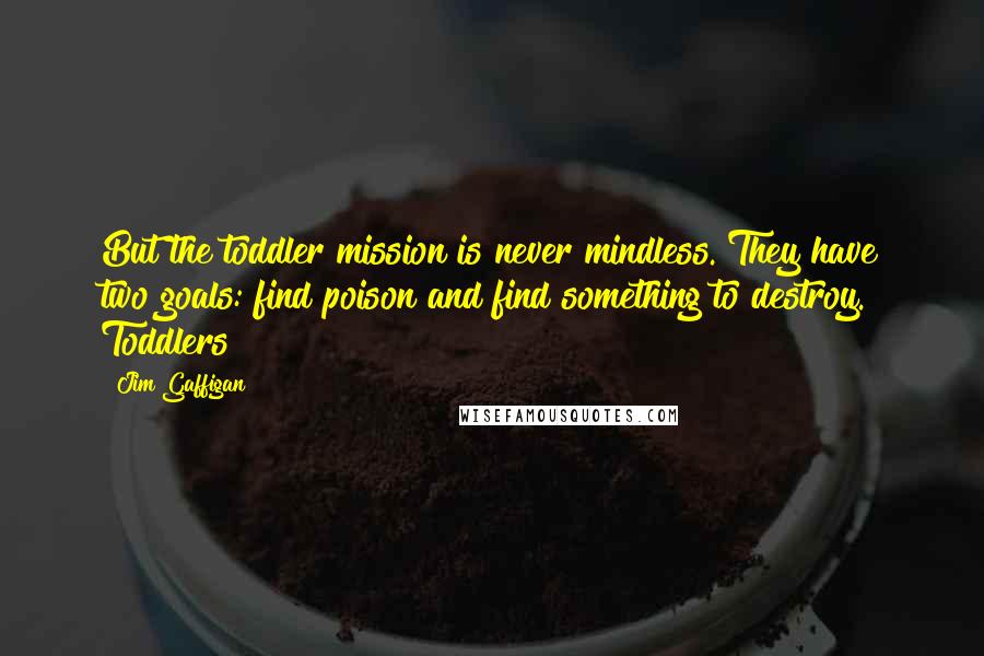 Jim Gaffigan Quotes: But the toddler mission is never mindless. They have two goals: find poison and find something to destroy. Toddlers