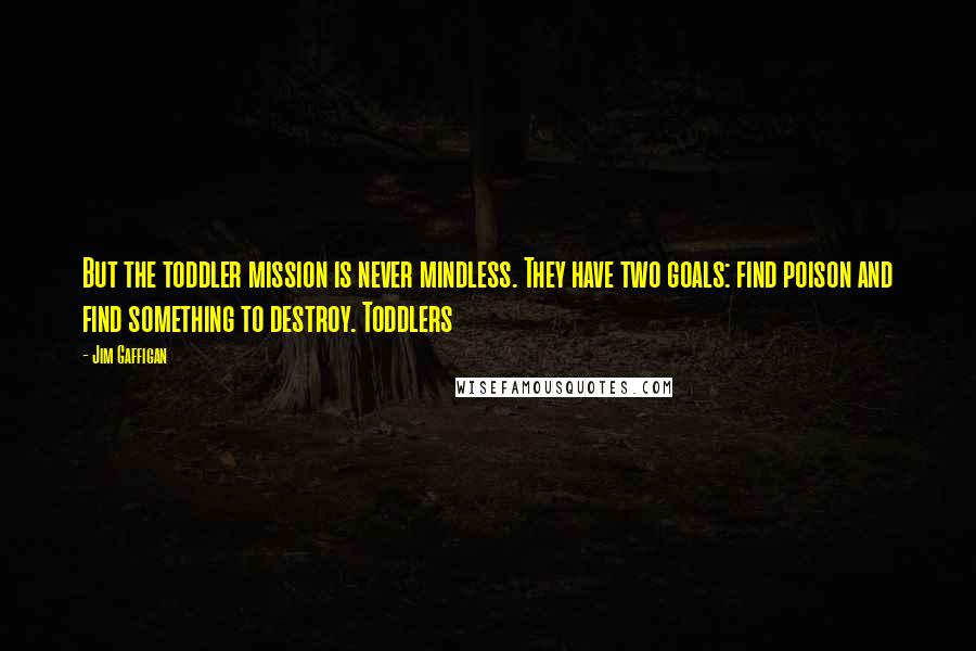Jim Gaffigan Quotes: But the toddler mission is never mindless. They have two goals: find poison and find something to destroy. Toddlers