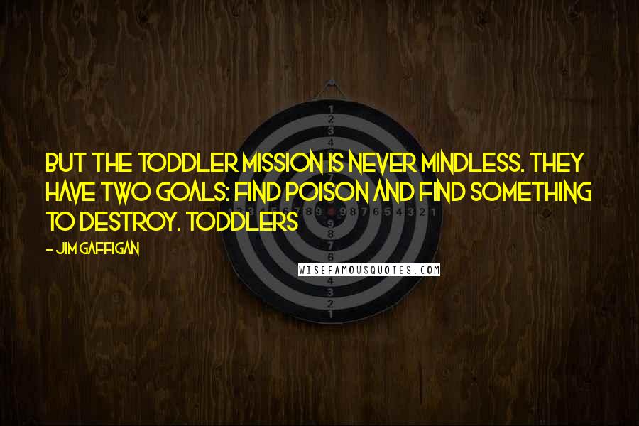 Jim Gaffigan Quotes: But the toddler mission is never mindless. They have two goals: find poison and find something to destroy. Toddlers