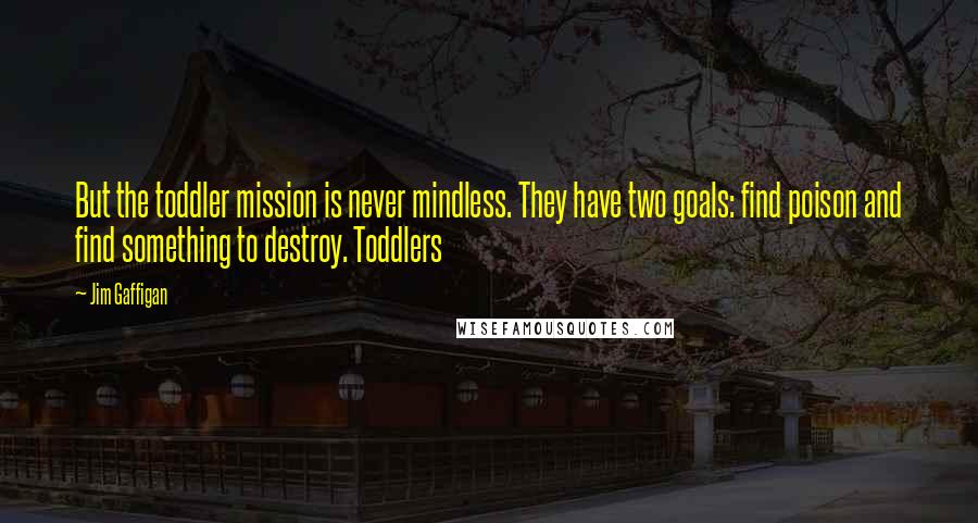Jim Gaffigan Quotes: But the toddler mission is never mindless. They have two goals: find poison and find something to destroy. Toddlers