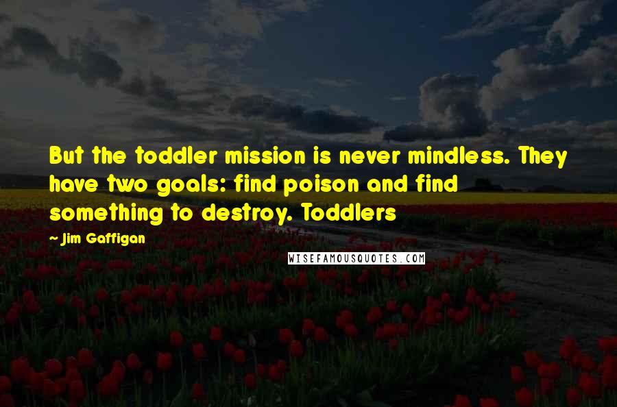 Jim Gaffigan Quotes: But the toddler mission is never mindless. They have two goals: find poison and find something to destroy. Toddlers