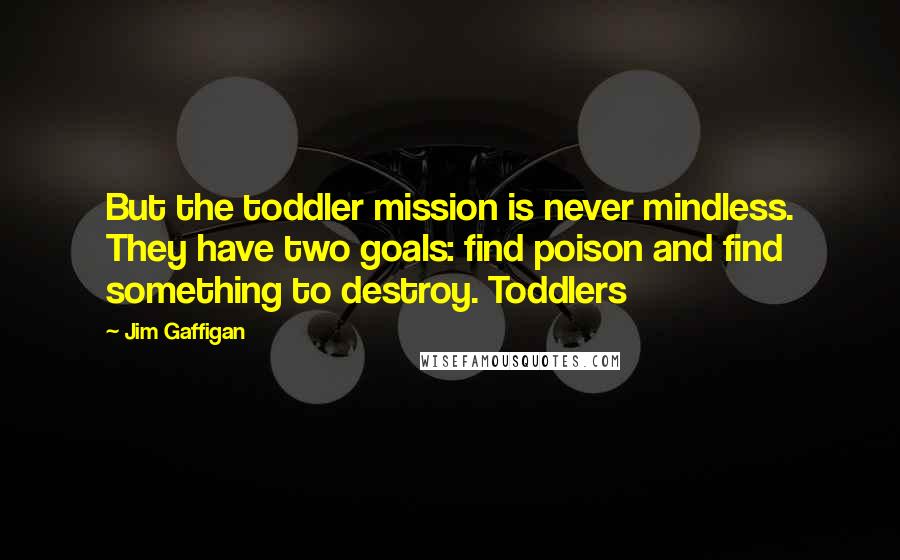 Jim Gaffigan Quotes: But the toddler mission is never mindless. They have two goals: find poison and find something to destroy. Toddlers