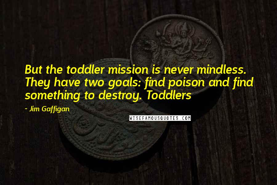 Jim Gaffigan Quotes: But the toddler mission is never mindless. They have two goals: find poison and find something to destroy. Toddlers