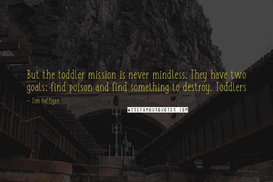 Jim Gaffigan Quotes: But the toddler mission is never mindless. They have two goals: find poison and find something to destroy. Toddlers