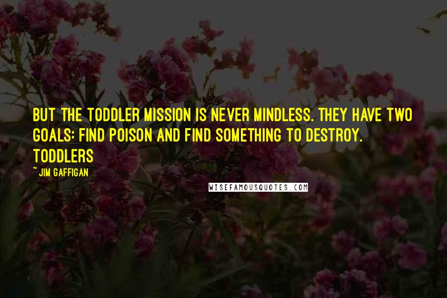 Jim Gaffigan Quotes: But the toddler mission is never mindless. They have two goals: find poison and find something to destroy. Toddlers