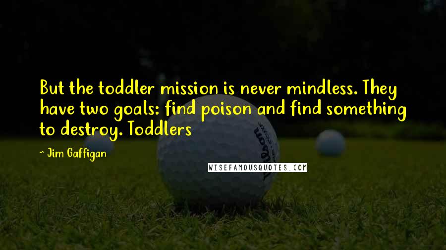 Jim Gaffigan Quotes: But the toddler mission is never mindless. They have two goals: find poison and find something to destroy. Toddlers