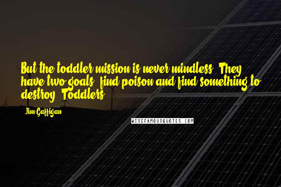 Jim Gaffigan Quotes: But the toddler mission is never mindless. They have two goals: find poison and find something to destroy. Toddlers