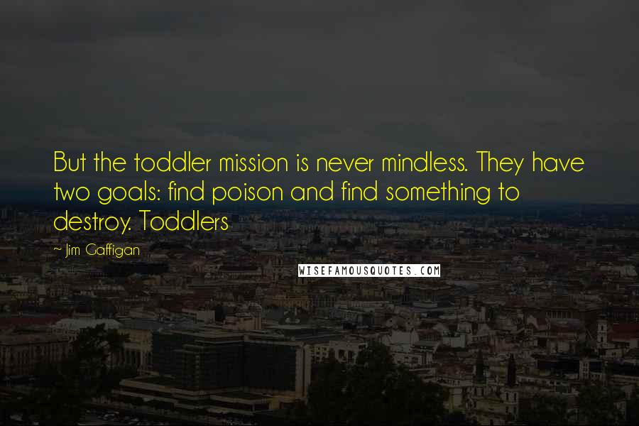 Jim Gaffigan Quotes: But the toddler mission is never mindless. They have two goals: find poison and find something to destroy. Toddlers