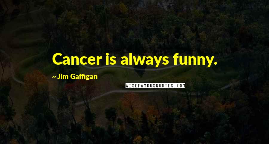 Jim Gaffigan Quotes: Cancer is always funny.