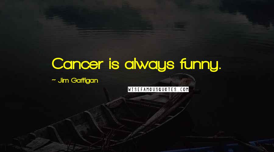 Jim Gaffigan Quotes: Cancer is always funny.