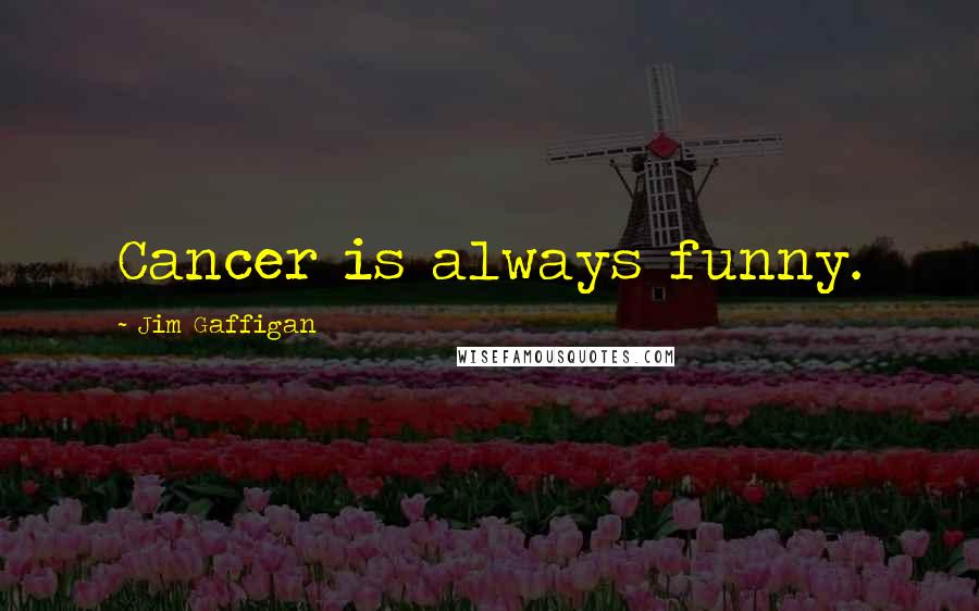 Jim Gaffigan Quotes: Cancer is always funny.