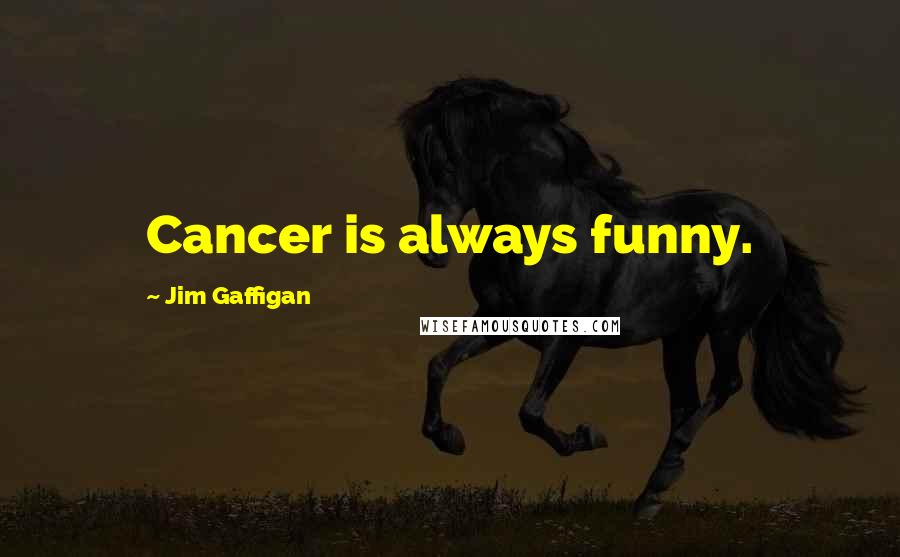 Jim Gaffigan Quotes: Cancer is always funny.