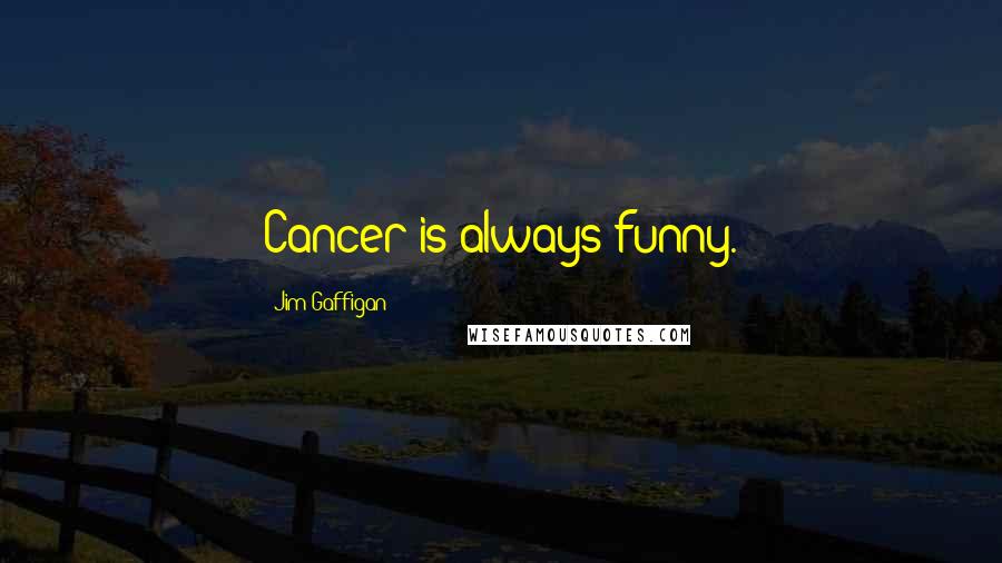 Jim Gaffigan Quotes: Cancer is always funny.