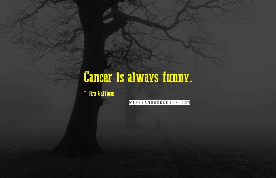 Jim Gaffigan Quotes: Cancer is always funny.