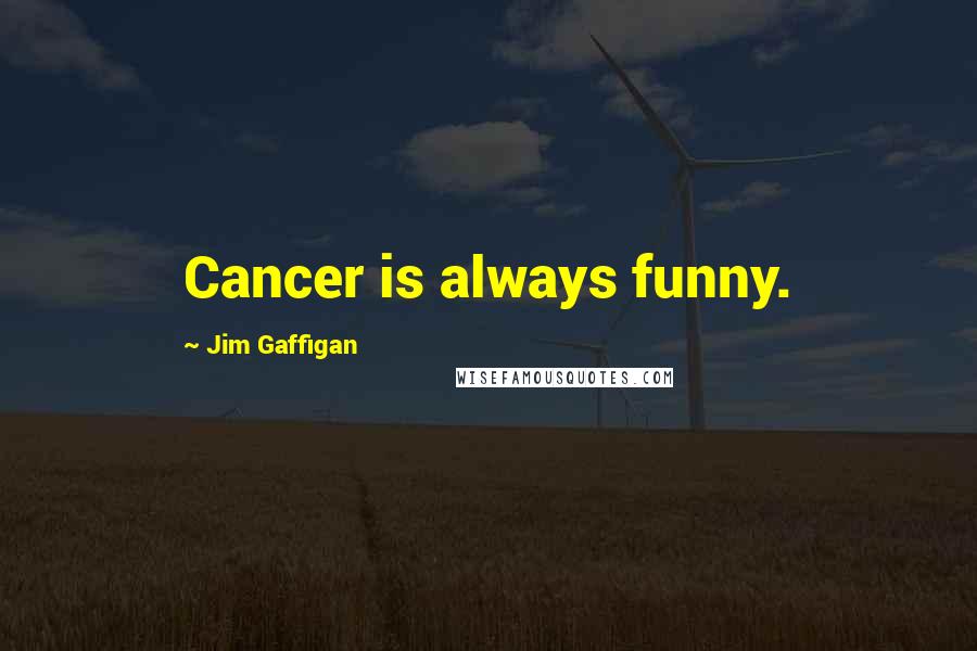 Jim Gaffigan Quotes: Cancer is always funny.