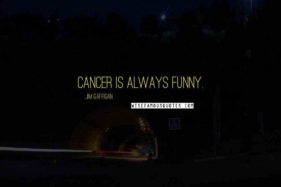 Jim Gaffigan Quotes: Cancer is always funny.