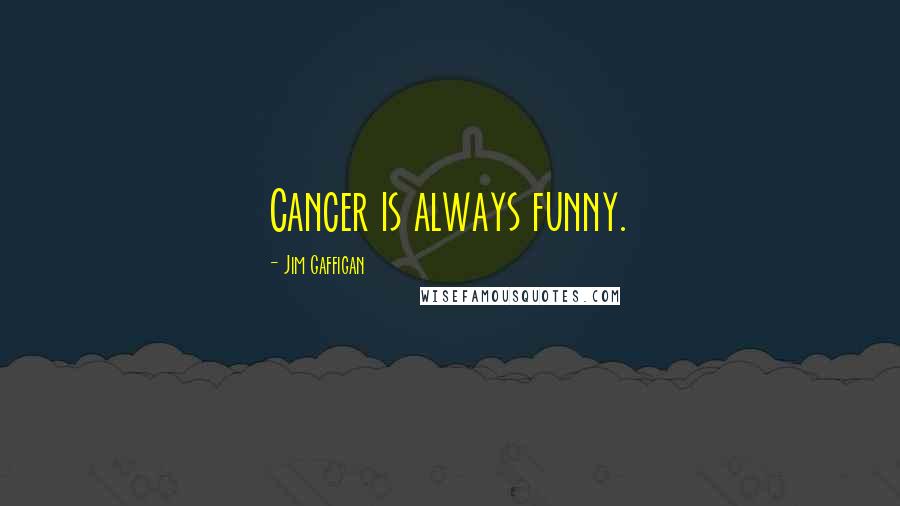 Jim Gaffigan Quotes: Cancer is always funny.