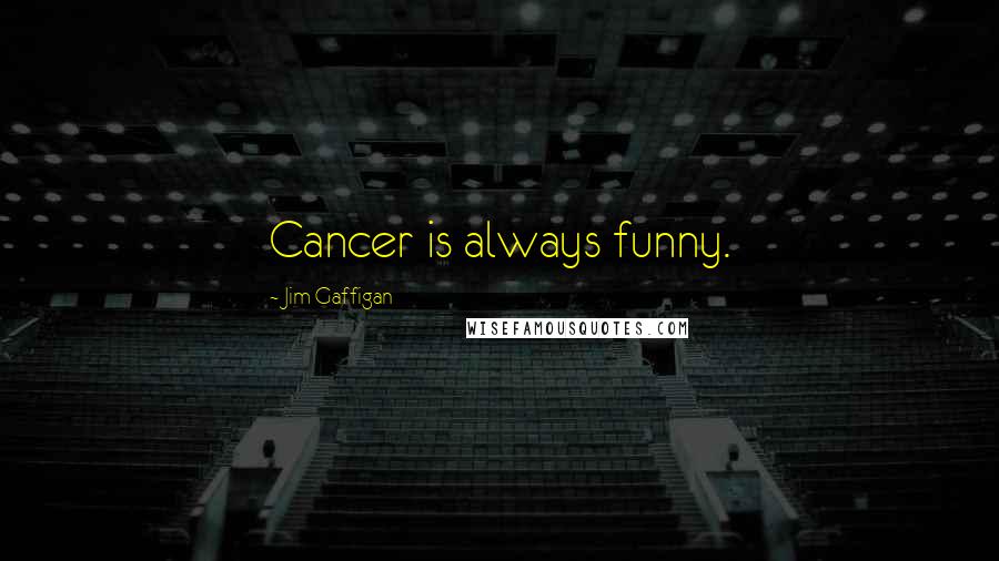 Jim Gaffigan Quotes: Cancer is always funny.