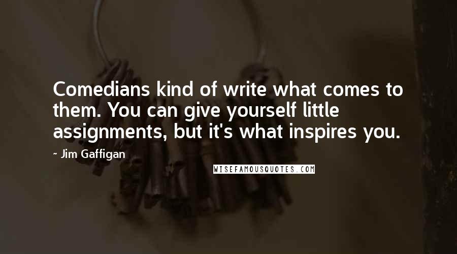 Jim Gaffigan Quotes: Comedians kind of write what comes to them. You can give yourself little assignments, but it's what inspires you.