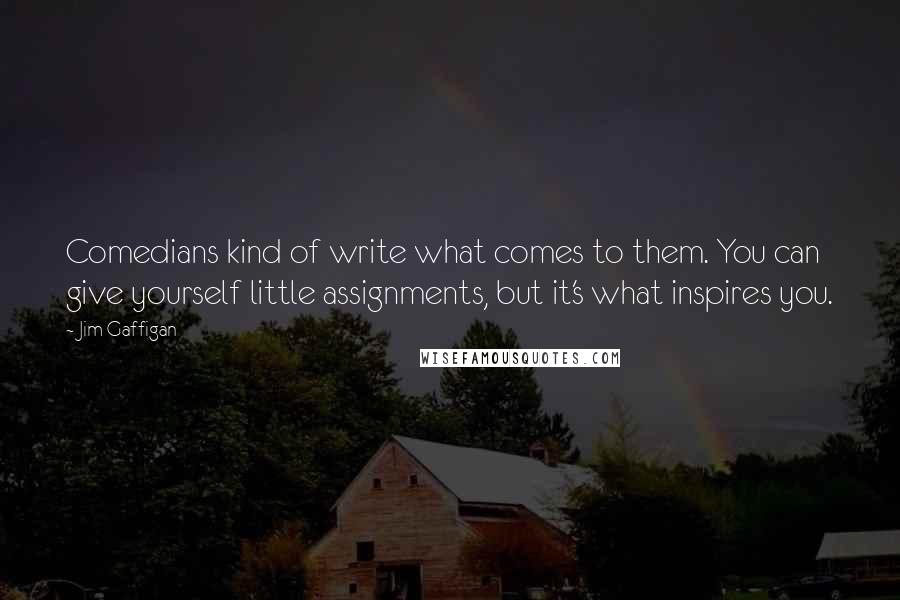 Jim Gaffigan Quotes: Comedians kind of write what comes to them. You can give yourself little assignments, but it's what inspires you.