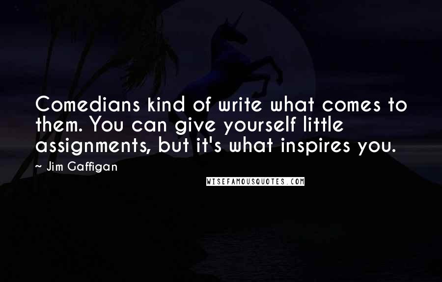 Jim Gaffigan Quotes: Comedians kind of write what comes to them. You can give yourself little assignments, but it's what inspires you.