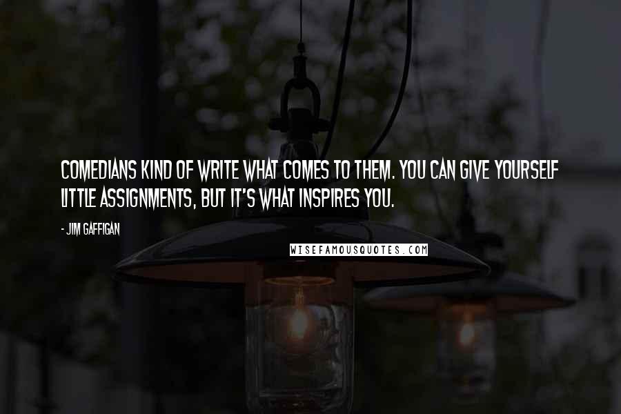 Jim Gaffigan Quotes: Comedians kind of write what comes to them. You can give yourself little assignments, but it's what inspires you.