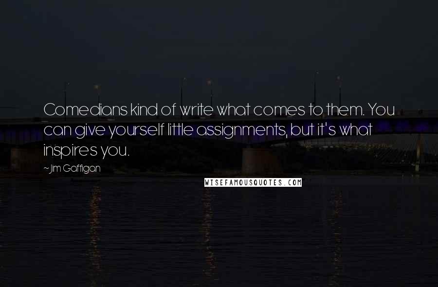 Jim Gaffigan Quotes: Comedians kind of write what comes to them. You can give yourself little assignments, but it's what inspires you.