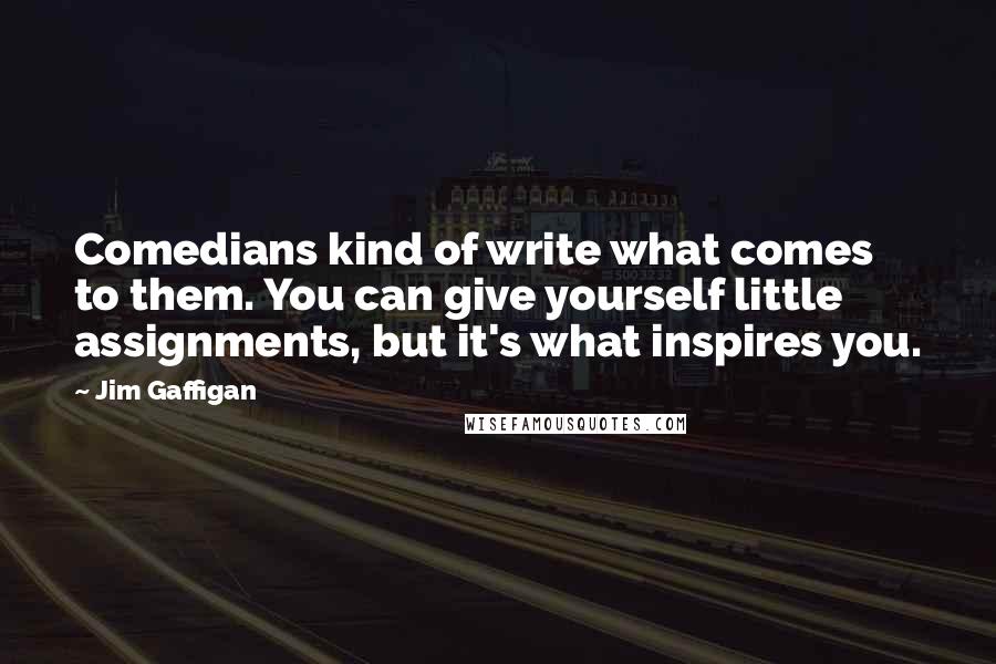 Jim Gaffigan Quotes: Comedians kind of write what comes to them. You can give yourself little assignments, but it's what inspires you.