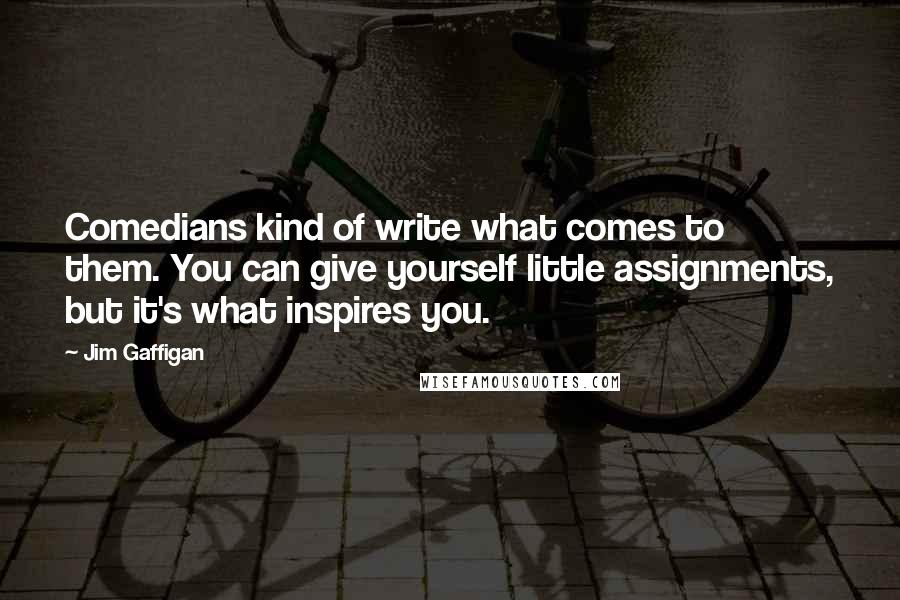 Jim Gaffigan Quotes: Comedians kind of write what comes to them. You can give yourself little assignments, but it's what inspires you.