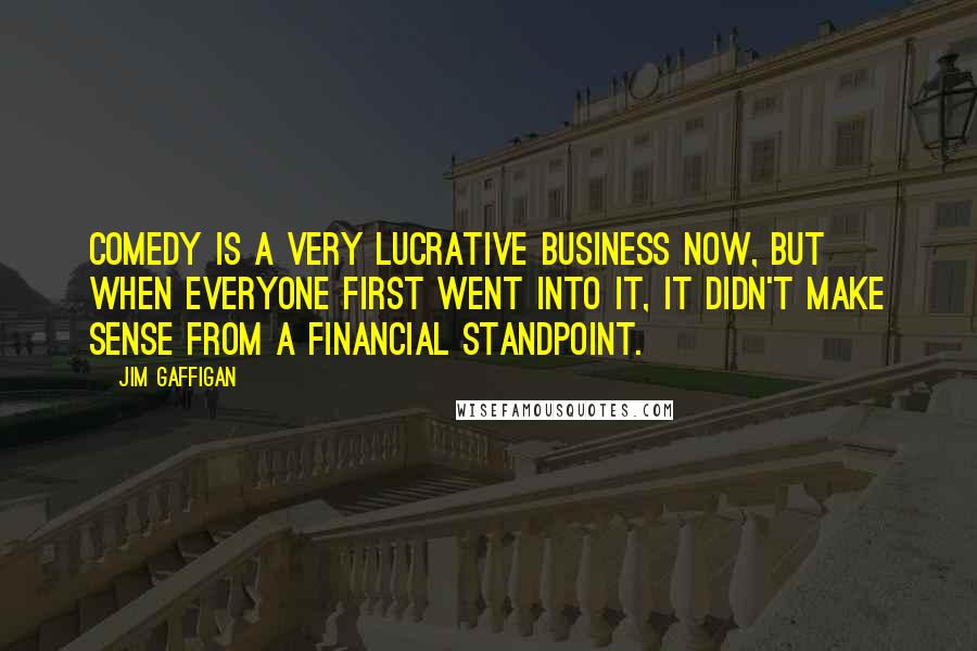 Jim Gaffigan Quotes: Comedy is a very lucrative business now, but when everyone first went into it, it didn't make sense from a financial standpoint.