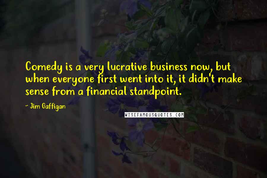 Jim Gaffigan Quotes: Comedy is a very lucrative business now, but when everyone first went into it, it didn't make sense from a financial standpoint.
