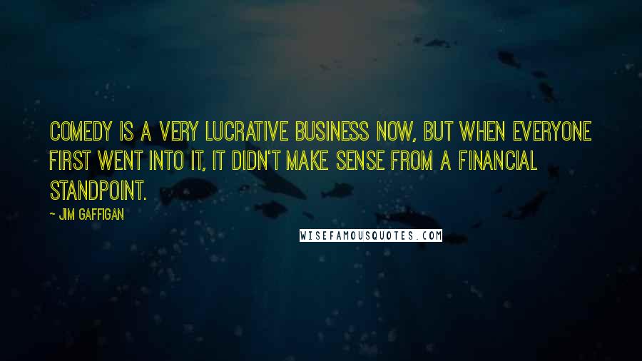 Jim Gaffigan Quotes: Comedy is a very lucrative business now, but when everyone first went into it, it didn't make sense from a financial standpoint.