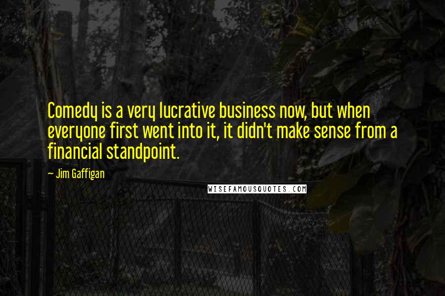 Jim Gaffigan Quotes: Comedy is a very lucrative business now, but when everyone first went into it, it didn't make sense from a financial standpoint.