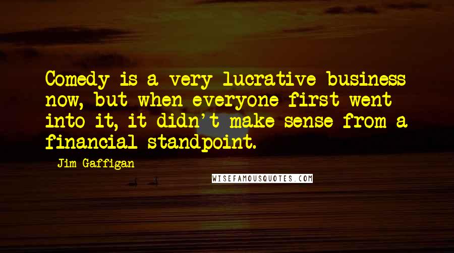 Jim Gaffigan Quotes: Comedy is a very lucrative business now, but when everyone first went into it, it didn't make sense from a financial standpoint.