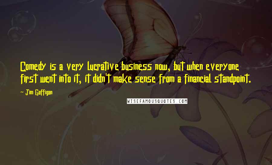 Jim Gaffigan Quotes: Comedy is a very lucrative business now, but when everyone first went into it, it didn't make sense from a financial standpoint.