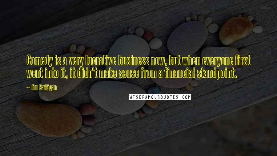 Jim Gaffigan Quotes: Comedy is a very lucrative business now, but when everyone first went into it, it didn't make sense from a financial standpoint.
