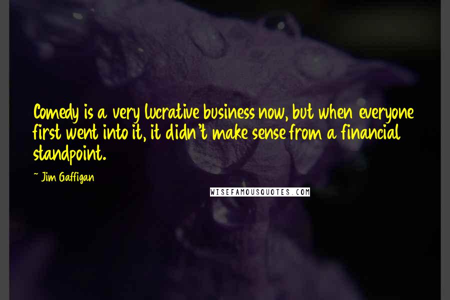 Jim Gaffigan Quotes: Comedy is a very lucrative business now, but when everyone first went into it, it didn't make sense from a financial standpoint.