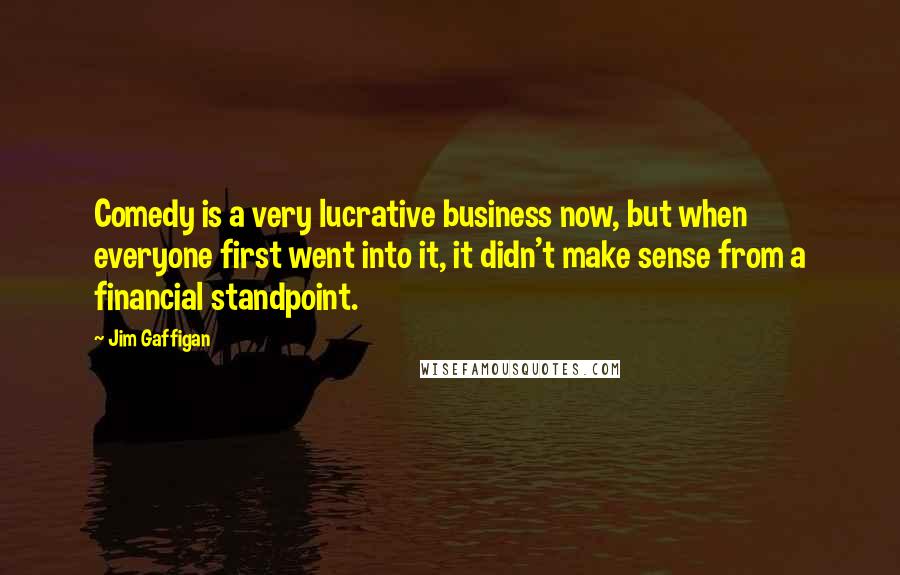 Jim Gaffigan Quotes: Comedy is a very lucrative business now, but when everyone first went into it, it didn't make sense from a financial standpoint.