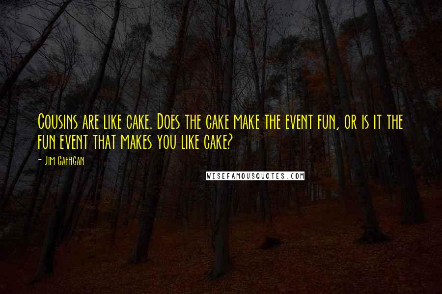 Jim Gaffigan Quotes: Cousins are like cake. Does the cake make the event fun, or is it the fun event that makes you like cake?