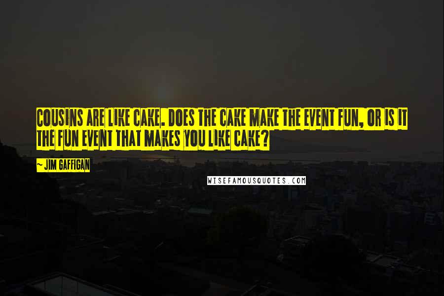 Jim Gaffigan Quotes: Cousins are like cake. Does the cake make the event fun, or is it the fun event that makes you like cake?