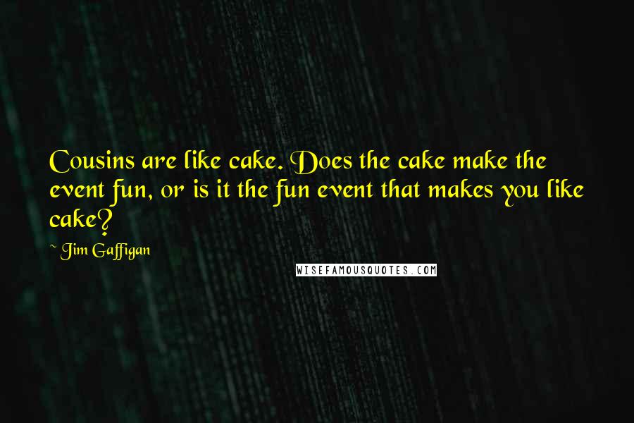 Jim Gaffigan Quotes: Cousins are like cake. Does the cake make the event fun, or is it the fun event that makes you like cake?