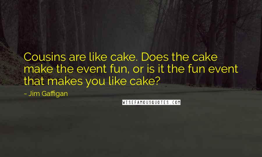 Jim Gaffigan Quotes: Cousins are like cake. Does the cake make the event fun, or is it the fun event that makes you like cake?