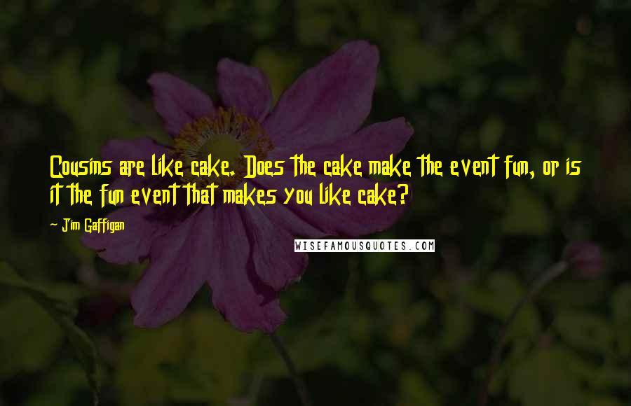 Jim Gaffigan Quotes: Cousins are like cake. Does the cake make the event fun, or is it the fun event that makes you like cake?