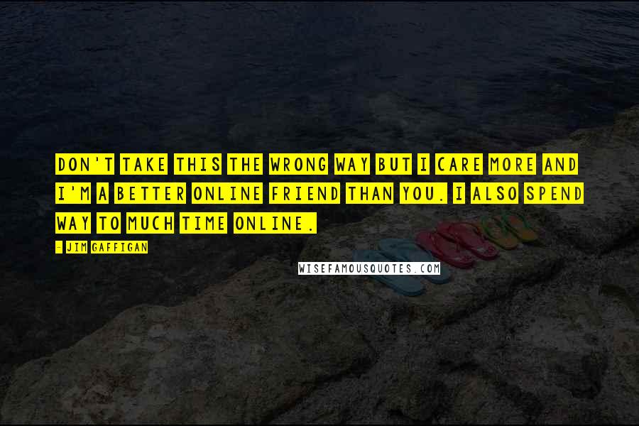 Jim Gaffigan Quotes: Don't take this the wrong way but I care more and I'm a better online friend than you. I also spend way to much time online.