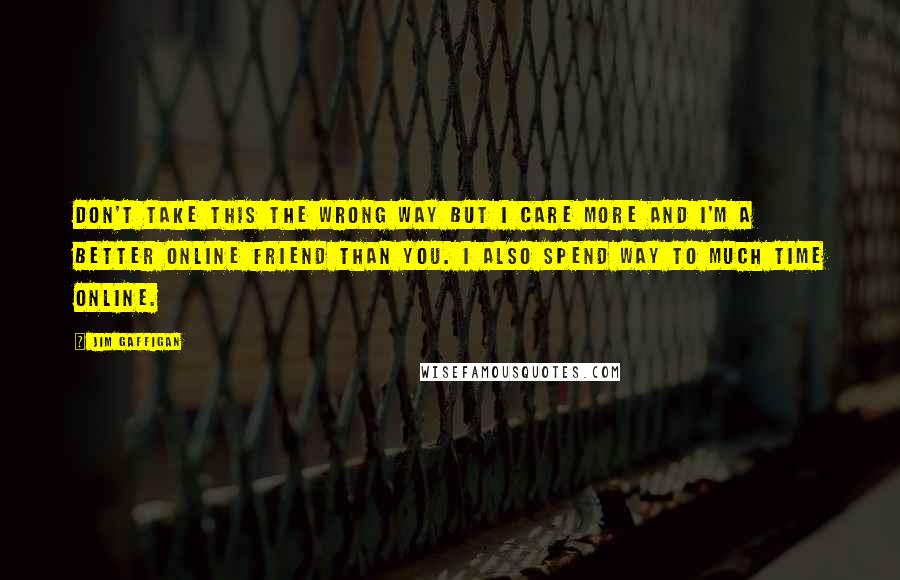 Jim Gaffigan Quotes: Don't take this the wrong way but I care more and I'm a better online friend than you. I also spend way to much time online.