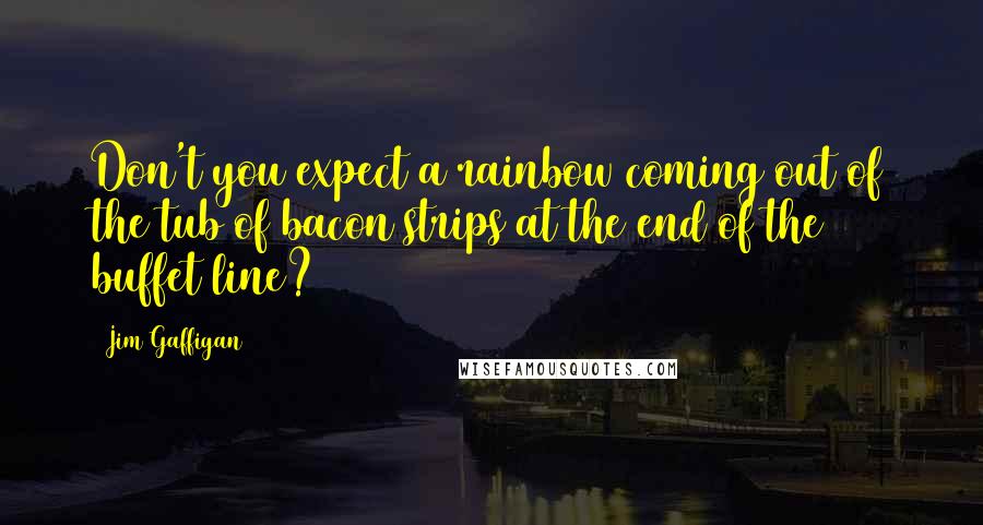 Jim Gaffigan Quotes: Don't you expect a rainbow coming out of the tub of bacon strips at the end of the buffet line?