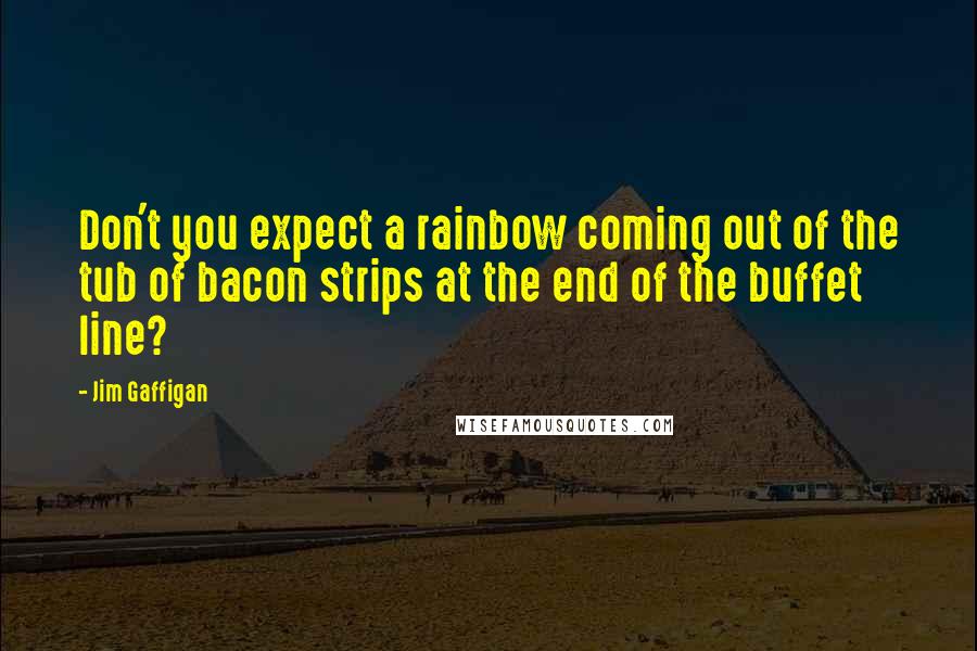Jim Gaffigan Quotes: Don't you expect a rainbow coming out of the tub of bacon strips at the end of the buffet line?