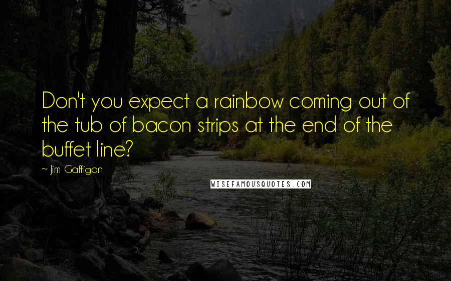Jim Gaffigan Quotes: Don't you expect a rainbow coming out of the tub of bacon strips at the end of the buffet line?
