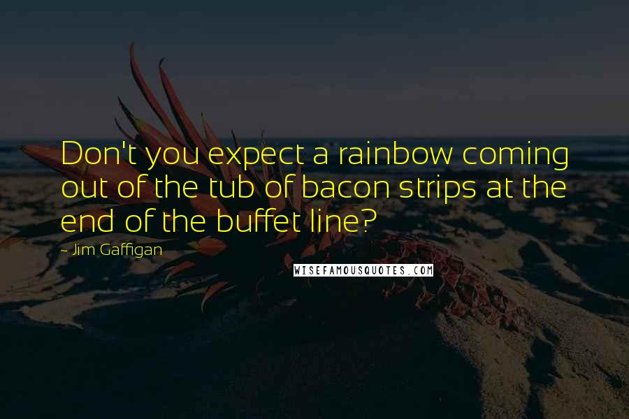 Jim Gaffigan Quotes: Don't you expect a rainbow coming out of the tub of bacon strips at the end of the buffet line?